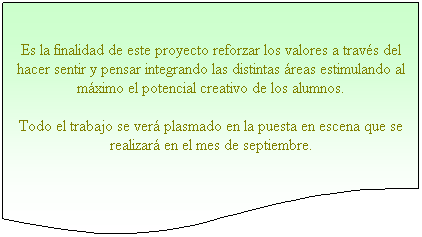 Documento: Es la finalidad de este proyecto reforzar los valores a travs del hacer sentir y pensar integrando las distintas reas estimulando al mximo el potencial creativo de los alumnos.
Todo el trabajo se ver plasmado en la puesta en escena que se realizar en el mes de septiembre.
