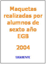 Cuadro de texto: Maquetas realizadas por alumnos de sexto ao EGB
2004
SIGUIENTE
