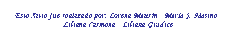 Cuadro de texto: Este Sitio fue realizado por: Lorena Maurn - Mara J. Masino - Liliana Carmona - Liliana Giudice
