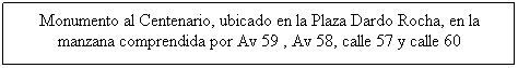 Cuadro de texto: Monumento al Centenario, ubicado en la Plaza Dardo Rocha, en la manzana comprendida por Av 59 , Av 58, calle 57 y calle 60
&nbsp;
